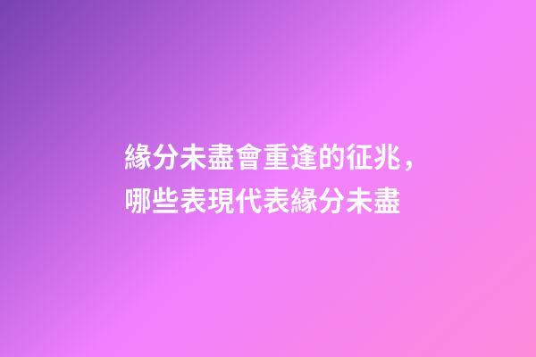 緣分未盡會重逢的征兆，哪些表現代表緣分未盡