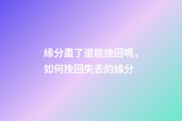 緣分盡了還能挽回嗎，如何挽回失去的緣分