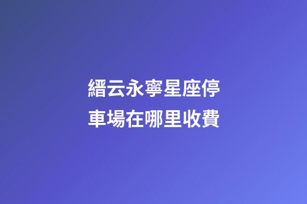 縉云永寧星座停車場在哪里收費-第1張-星座運勢-玄機派