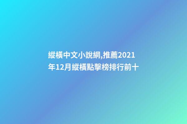 縱橫中文小說網,推薦2021年12月縱橫點擊榜排行前十-第1張-觀點-玄機派