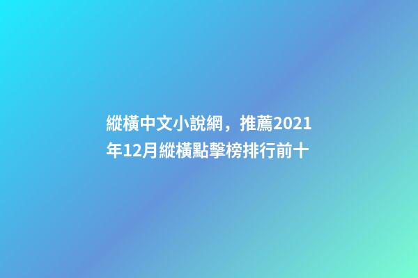 縱橫中文小說網，推薦2021年12月縱橫點擊榜排行前十-第1張-觀點-玄機派