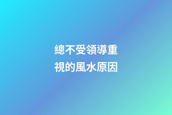 總不受領導重視的風水原因