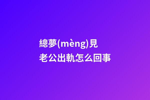 總夢(mèng)見老公出軌怎么回事