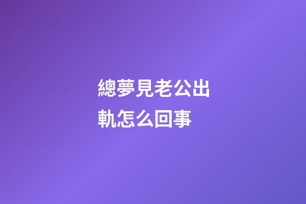 總夢見老公出軌怎么回事