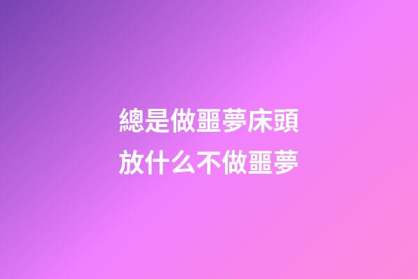 總是做噩夢?床頭放什么不做噩夢