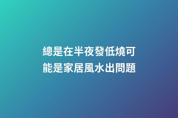 總是在半夜發低燒可能是家居風水出問題