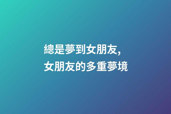 總是夢到女朋友,女朋友的多重夢境-第1張-觀點-玄機派