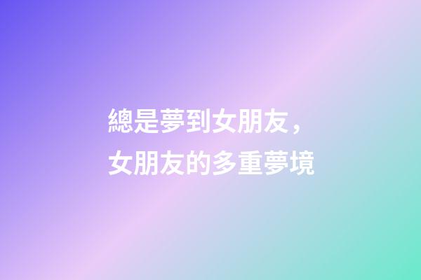總是夢到女朋友，女朋友的多重夢境