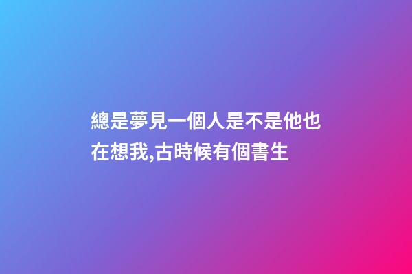 總是夢見一個人是不是他也在想我,古時候有個書生-第1張-觀點-玄機派