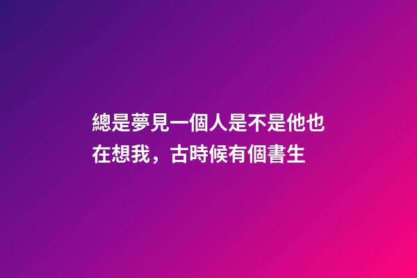 總是夢見一個人是不是他也在想我，古時候有個書生-第1張-觀點-玄機派