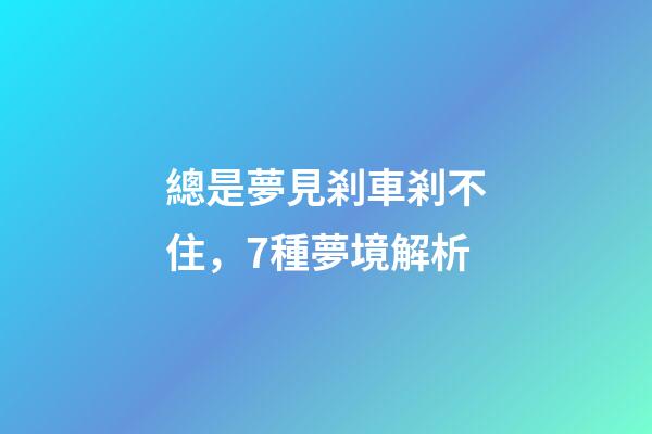 總是夢見剎車剎不住，7種夢境解析-第1張-觀點-玄機派