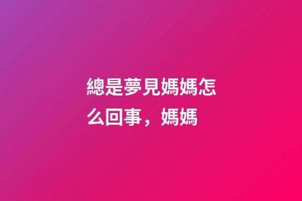 總是夢見媽媽怎么回事，媽媽-第1張-觀點(diǎn)-玄機(jī)派