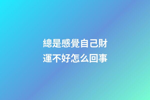 總是感覺自己財運不好怎么回事