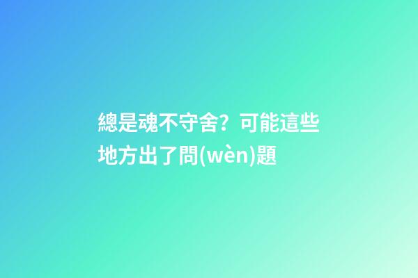 總是魂不守舍？可能這些地方出了問(wèn)題