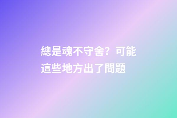 總是魂不守舍？可能這些地方出了問題