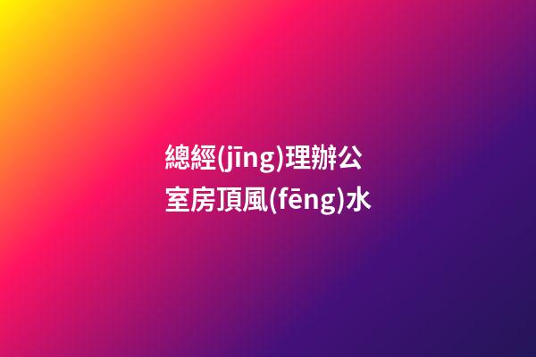 總經(jīng)理辦公室房頂風(fēng)水