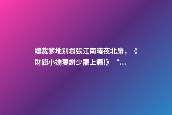 總裁爹地別囂張江南曦夜北梟，《財閥小嬌妻謝少寵上癮!》“謝少夫人-第1張-觀點-玄機派