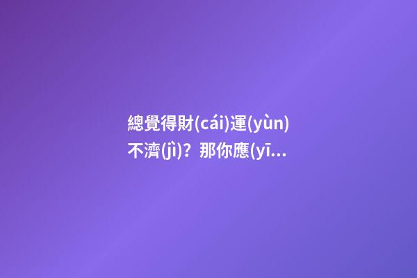總覺得財(cái)運(yùn)不濟(jì)？那你應(yīng)該注意這些家居風(fēng)水禁忌，不然越來越窮！