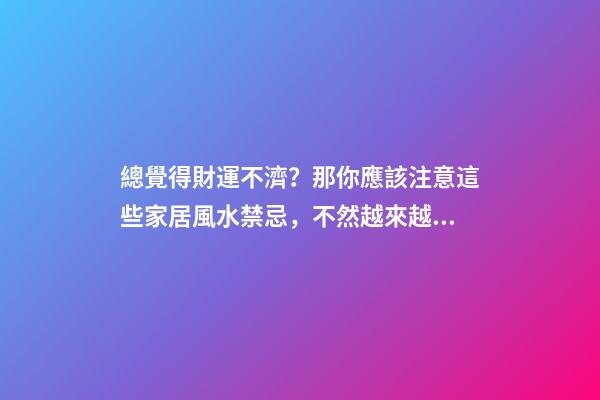 總覺得財運不濟？那你應該注意這些家居風水禁忌，不然越來越窮！