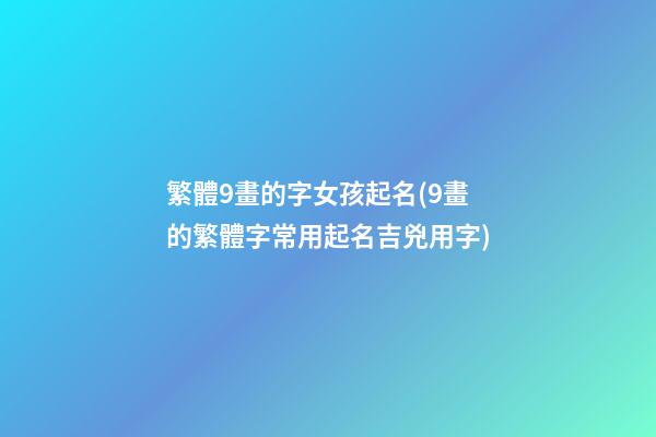繁體9畫的字女孩起名(9畫的繁體字常用起名吉兇用字)