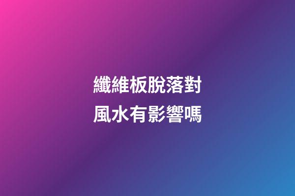 纖維板脫落對風水有影響嗎