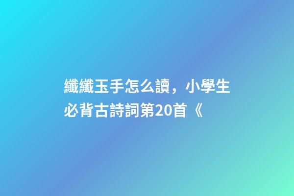 纖纖玉手怎么讀，小學生必背古詩詞第20首《-第1張-觀點-玄機派