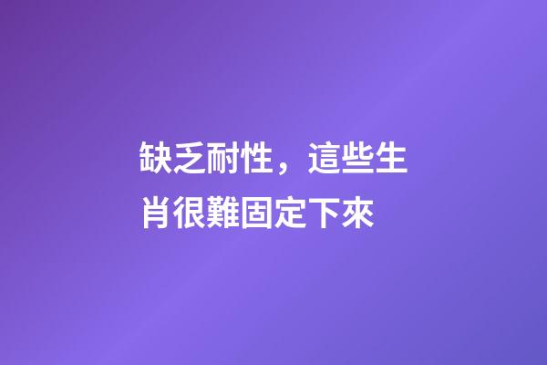 缺乏耐性，這些生肖很難固定下來