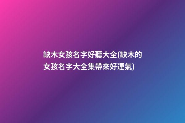 缺木女孩名字好聽大全(缺木的女孩名字大全集帶來好運氣)