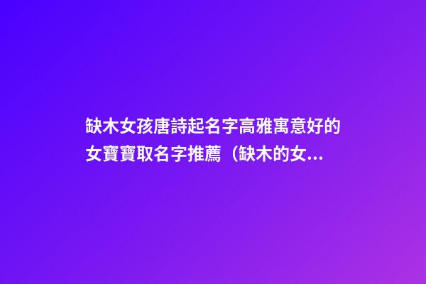 缺木女孩唐詩起名字高雅寓意好的女寶寶取名字推薦（缺木的女孩名字有詩意）