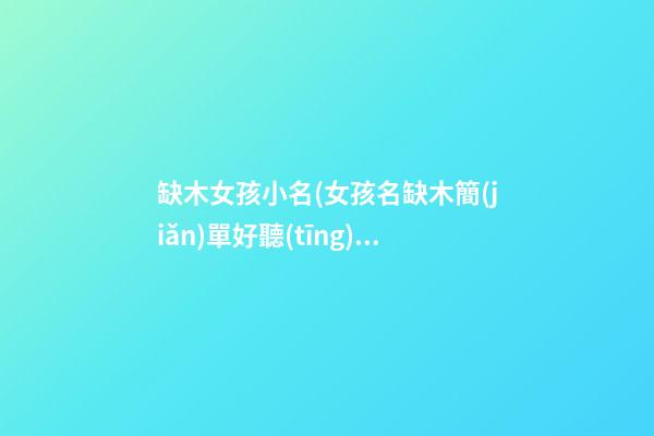 缺木女孩小名(女孩名缺木簡(jiǎn)單好聽(tīng)小名)