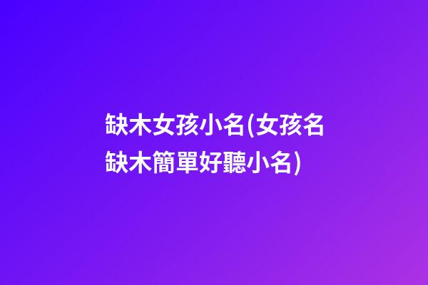 缺木女孩小名(女孩名缺木簡單好聽小名)