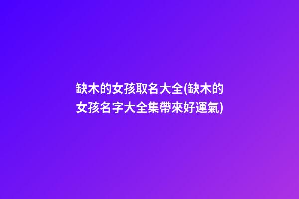 缺木的女孩取名大全(缺木的女孩名字大全集帶來好運氣)