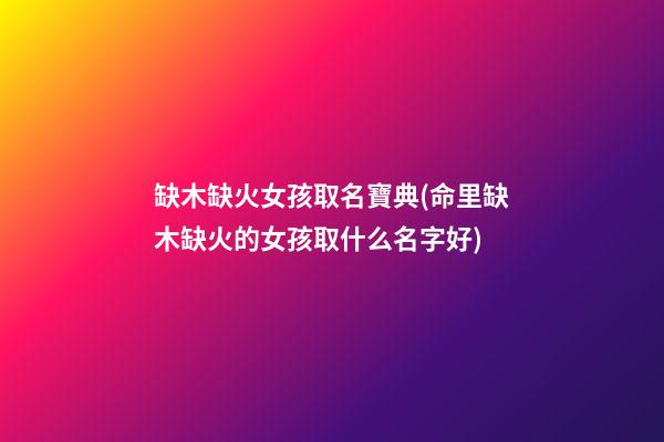 缺木缺火女孩取名寶典(命里缺木缺火的女孩取什么名字好)