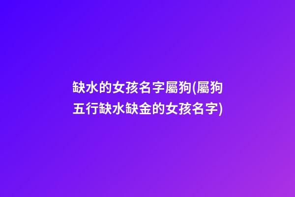 缺水的女孩名字屬狗(屬狗五行缺水缺金的女孩名字)