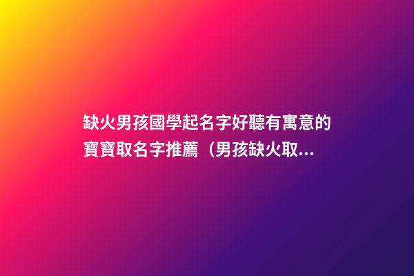 缺火男孩國學起名字好聽有寓意的寶寶取名字推薦（男孩缺火取什么名字好聽又寓意的）