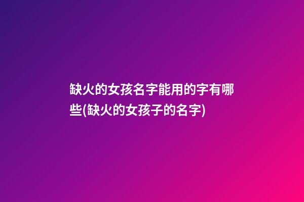 缺火的女孩名字能用的字有哪些(缺火的女孩子的名字)