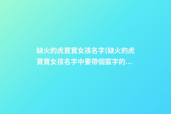 缺火的虎寶寶女孩名字(缺火的虎寶寶女孩名字中要帶個宸字的)
