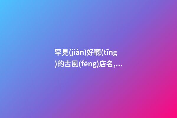 罕見(jiàn)好聽(tīng)的古風(fēng)店名,起名之家-第1張-店鋪起名-玄機(jī)派