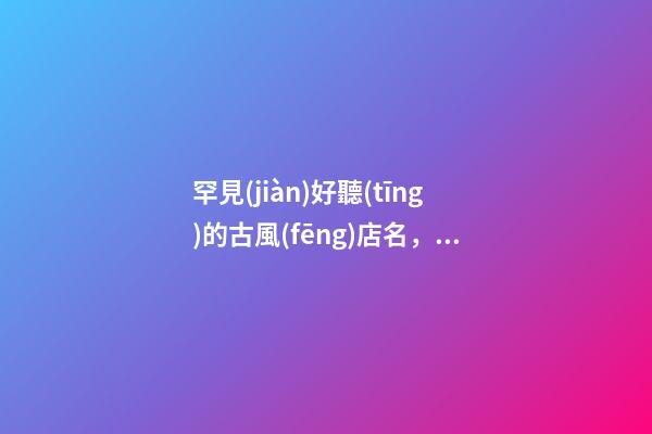 罕見(jiàn)好聽(tīng)的古風(fēng)店名，絕佳古風(fēng)店名字推薦