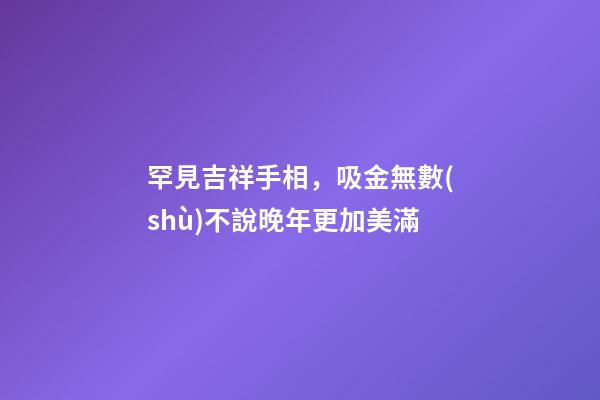 罕見吉祥手相，吸金無數(shù)不說晚年更加美滿