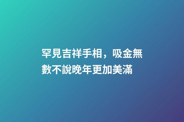 罕見吉祥手相，吸金無數不說晚年更加美滿