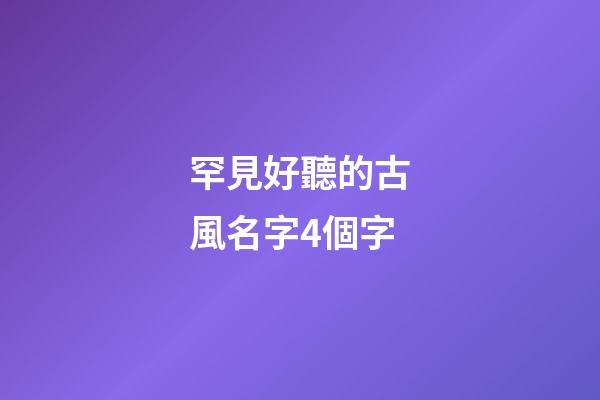 罕見好聽的古風名字4個字(最好聽的古風名字四個字)-第1張-寶寶起名-玄機派