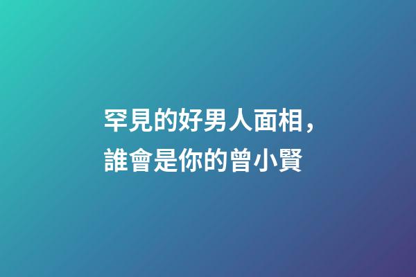 罕見的好男人面相，誰會是你的曾小賢?