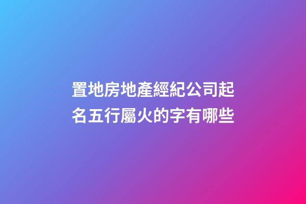 置地房地產經紀公司起名五行屬火的字有哪些-第1張-公司起名-玄機派