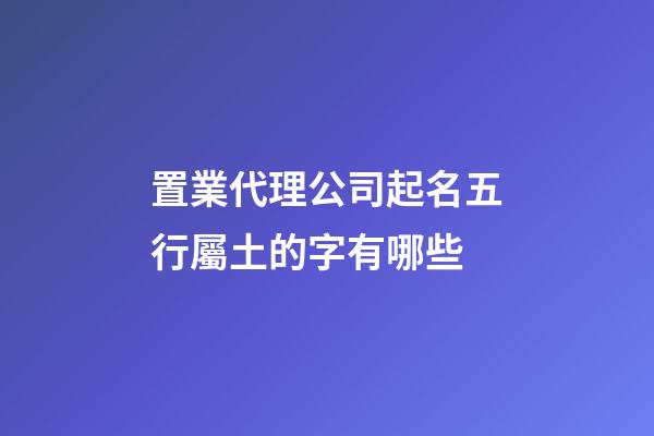 置業代理公司起名五行屬土的字有哪些-第1張-公司起名-玄機派