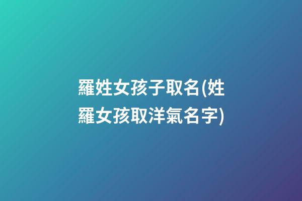 羅姓女孩子取名(姓羅女孩取洋氣名字)