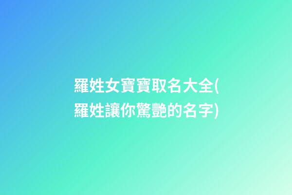 羅姓女寶寶取名大全(羅姓讓你驚艷的名字)