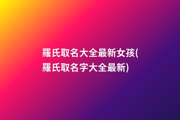 羅氏取名大全最新女孩(羅氏取名字大全最新)
