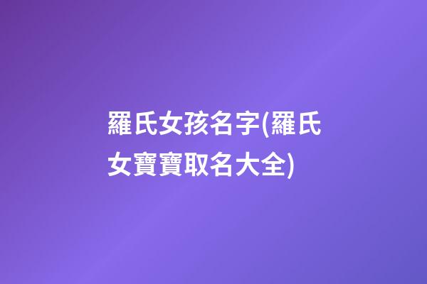 羅氏女孩名字(羅氏女寶寶取名大全)