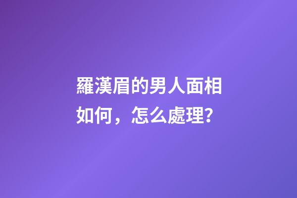 羅漢眉的男人面相如何，怎么處理？